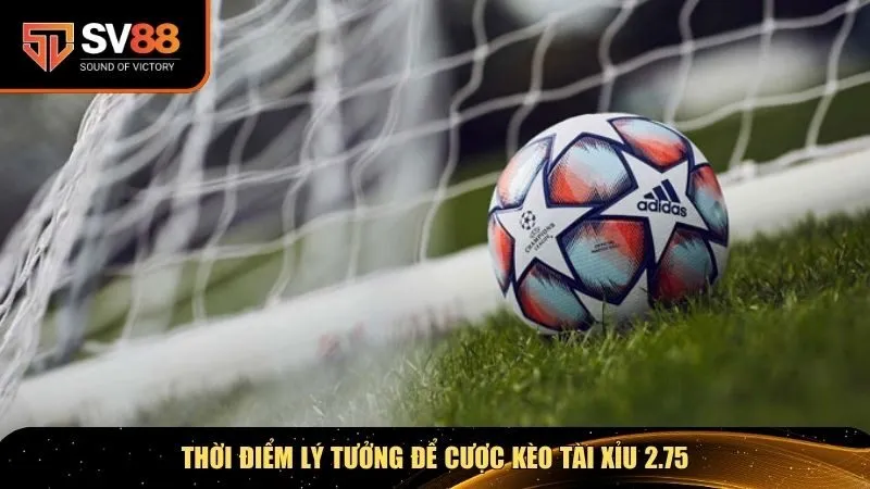 Thời điểm lý tưởng để cược kèo tài xỉu 2.75